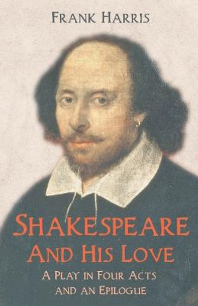 Shakespeare - And His Love - A Play in Four Acts and an Epilogue Frank Harris 9781528715317