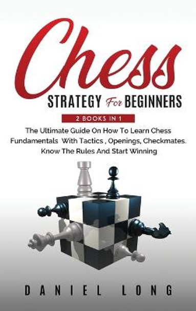 Chess Strategy For Beginners: 2 Books In 1 The Ultimate Guide On How To Learn Chess Fundamentals With Tactics, Openings, Checkmates, Know The Rules And Start Winning Daniel Long 9781914102363