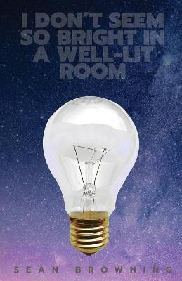 I Don't Seem So Bright in a Well-Lit Room by Sean Browning