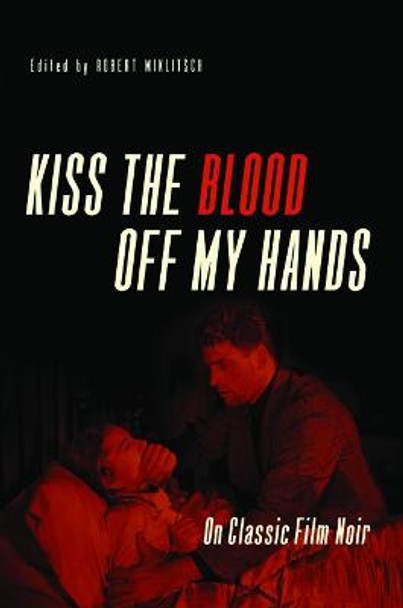 Kiss the Blood Off My Hands: On Classic Film Noir Robert Miklitsch 9780252080180