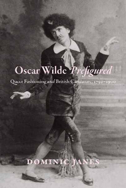 Oscar Wilde Prefigured: Queer Fashioning and British Caricature, 1750-1900 Dominic Janes 9780226358642