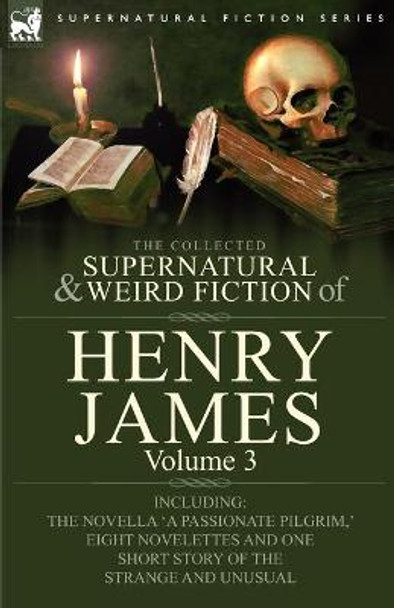 The Collected Supernatural and Weird Fiction of Henry James: Volume 3-Including the Novella 'a Passionate Pilgrim, ' Eight Novelettes and One Short St Henry James, Jr 9780857060419