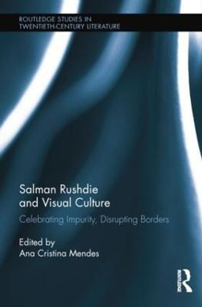 Salman Rushdie and Visual Culture: Celebrating Impurity, Disrupting Borders Ana Cristina Mendes 9781138847248
