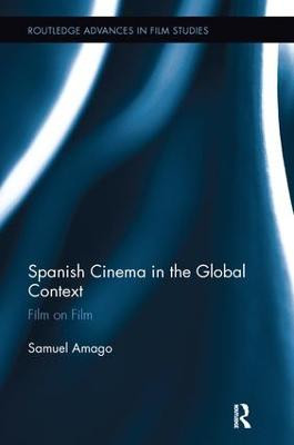 Spanish Cinema in the Global Context: Film on Film Samuel Amago 9781138243354