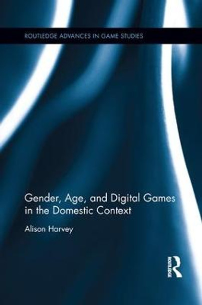 Gender, Age, and Digital Games in the Domestic Context Alison Harvey 9781138549012