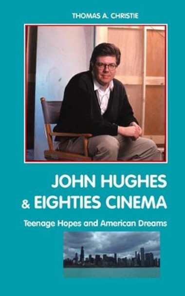 John Hughes and Eighties Cinema: Teenage Hopes and American Dreams Thomas A. Christie 9781861712813