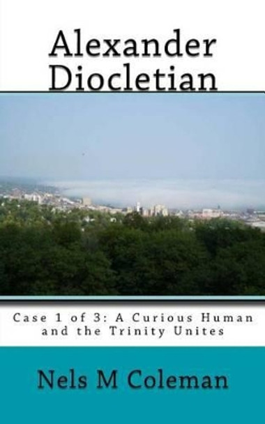 Alexander Diocletian: Case 1 of 3: A Curious Human and the Trinity Unites Nels Matthew Coleman 9781502705402