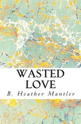 Wasted Love by B Heather Mantler