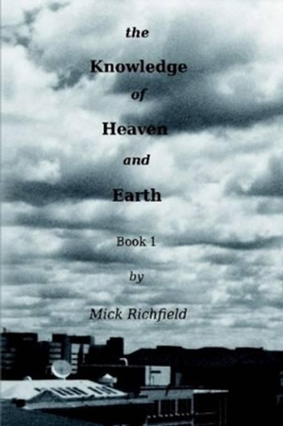 The Knowledge of Heaven and Earth, Book 1 Mick Richfield 9780557540631