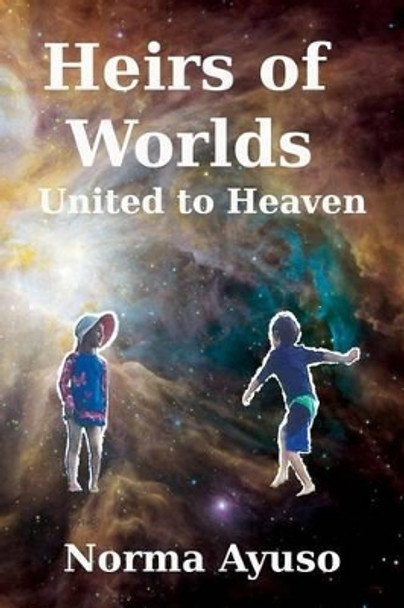 Heirs of Worlds: United to Heaven Norma Ayuso 9781523635337