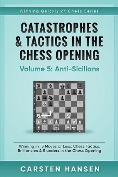 Catastrophes & Tactics in the Chess Opening - Volume 5: Anti-Sicilians: Winning in 15 Moves or Less: Chess Tactics, Brilliancies & Blunders in the Chess Opening Carsten Hansen 9781521901496