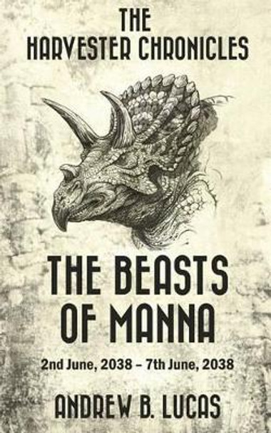 The Harvester Chronicles: The Beasts of Manna: 2nd June, 2038 - 7th June, 2038 Andrew B Lucas 9781522725688