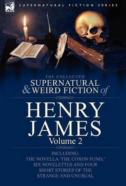 The Collected Supernatural and Weird Fiction of Henry James: Volume 2-Including the Novella 'The Coxon Fund, ' Six Novelettes and Four Short Stories O Henry James, Jr 9780857060440