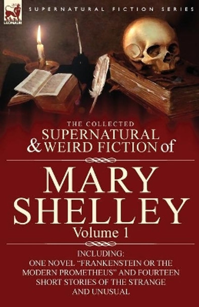 The Collected Supernatural and Weird Fiction of Mary Shelley-Volume 1: Including One Novel &quot;Frankenstein or The Modern Prometheus&quot; and Fourteen Short Stories of the Strange and Unusual Mary Shelley 9780857060570