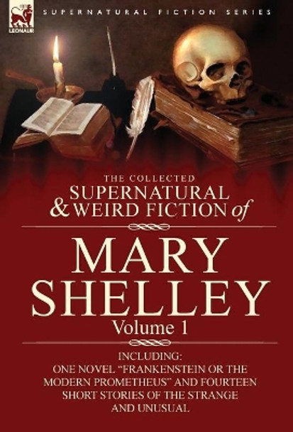 The Collected Supernatural and Weird Fiction of Mary Shelley-Volume 1: Including One Novel Frankenstein or the Modern Prometheus and Fourteen Short Mary Wollstonecraft Shelley 9780857060587