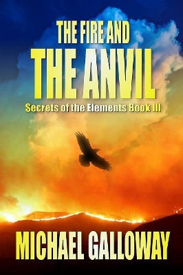 The Fire and the Anvil (Secrets of the Elements Book III) by Michael Galloway