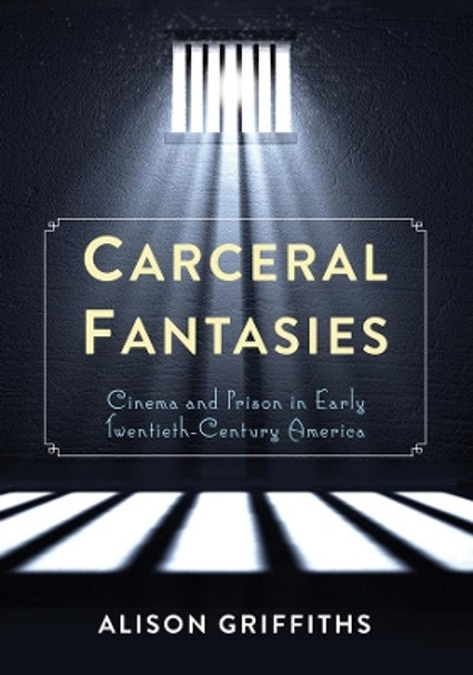 Carceral Fantasies: Cinema and Prison in Early Twentieth-Century America Alison Griffiths 9780231161060
