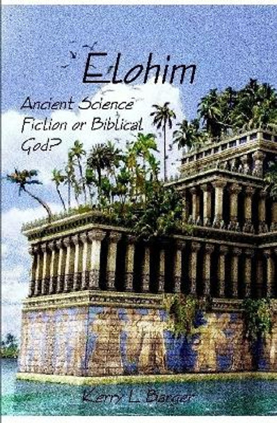 Elohim: Ancient Science Fiction or Biblical God? Kerry L Barger 9780359449422