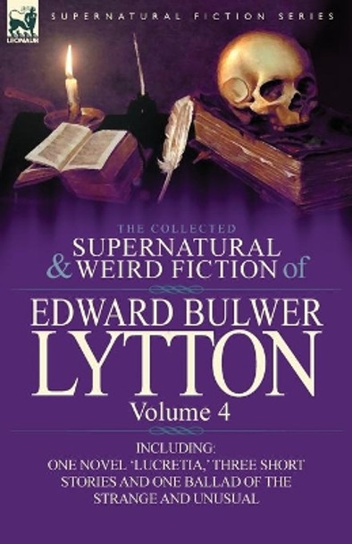 The Collected Supernatural and Weird Fiction of Edward Bulwer Lytton-Volume 4: Including One Novel 'Lucretia, ' Three Short Stories and One Ballad of Edward Bulwer Lytton Lytton, Bar 9780857064868
