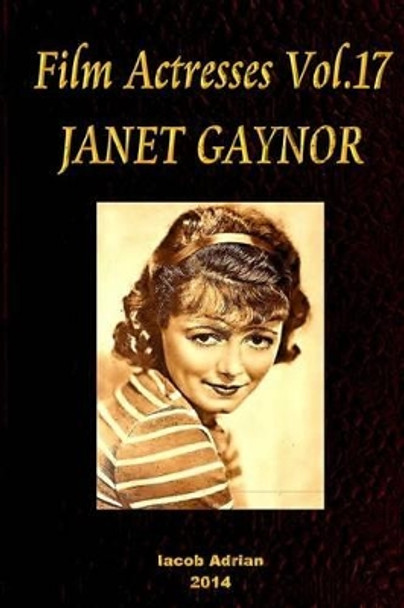 Film Actresses Vol.17 JANET GAYNOR: Part 1 Iacob Adrian 9781502949141