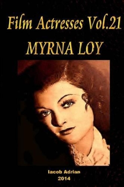 Film Actresses Vol.21 MYRNA LOY: Part 1 Iacob Adrian 9781502975881