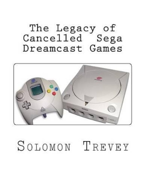 The Legacy of Cancelled Sega Dreamcast Games Solomon Trevey 9781522888512