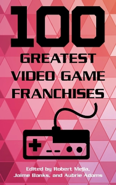 100 Greatest Video Game Franchises Robert Mejia 9781442278141