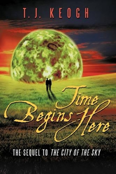 Time Begins Here: The Sequel to the City of the Sky Keogh T J Keogh 9781450205887