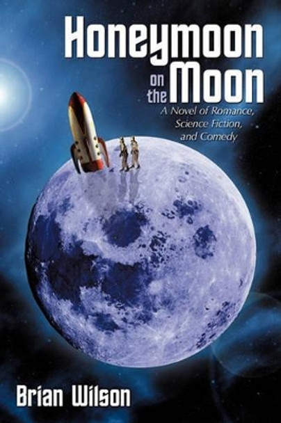 Honeymoon on the Moon: A Novel of Romance, Science Fiction, and Comedy Brian Wilson 9781456715434