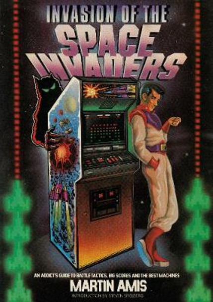 Invasion of the Space Invaders: An Addict's Guide to Battle Tactics, Big Scores and the Best Machines Martin Amis 9781787331198