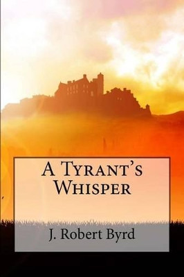 A Tyrant's Whisper by J Robert Byrd