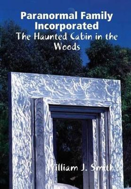 Paranormal Family Incorporated: the Haunted Cabin in the Woods William J. Smith 9781365121425