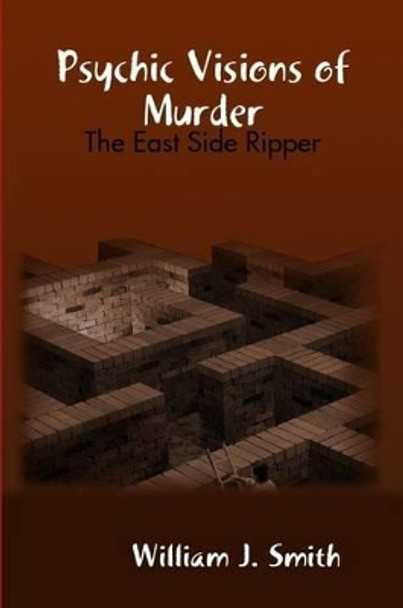 Psychic Visions of Murder: the East Side Ripper William J. Smith 9781365141843