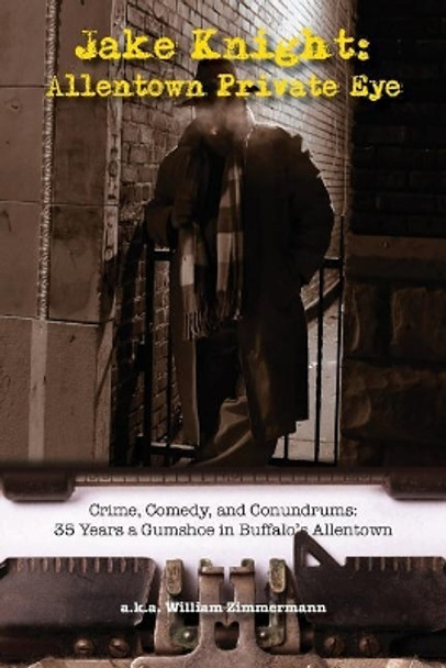 Jake Knight: Allentown Private-Eye - Crime, Comedy, and Conundrums: 35 Years a Gumshoe in Buffalo's Allentown William Zimmermann 9780990899754