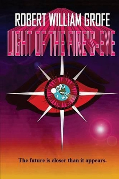 Light of the Fire's-Eye: The future is closer than it appears. Robert William Grofe 9780615808314