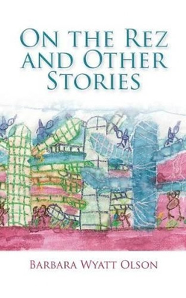 On the Rez and Other Stories Barbara Wyatt Olson 9781504926386