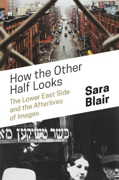 How the Other Half Looks: The Lower East Side and the Afterlives of Images Sara Blair 9780691172224