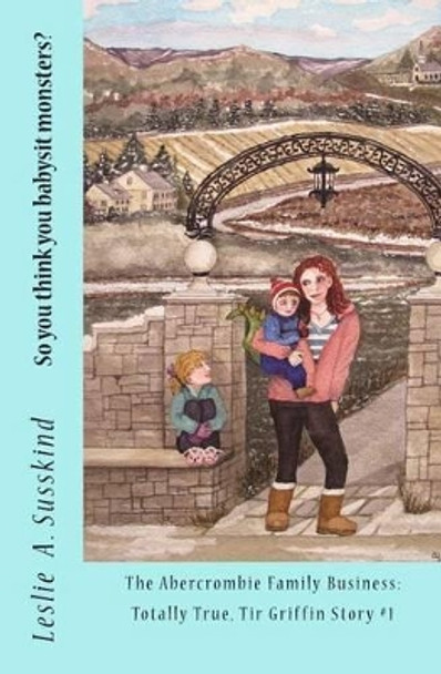 So you think you babysit monsters?: The Abercrombie Family Business: Totally True, Tir Griffin Story #1 Leslie A Susskind 9780985703202