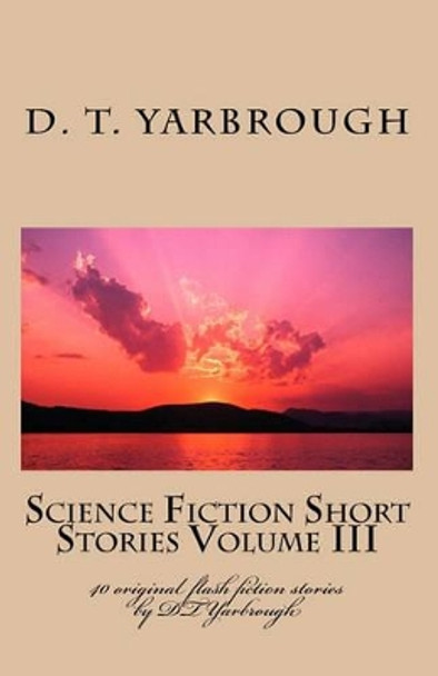 Science Fiction Short Stories Volume III: 40 original flash fiction stories by DTYarbrough D T Yarbrough 9781448684793