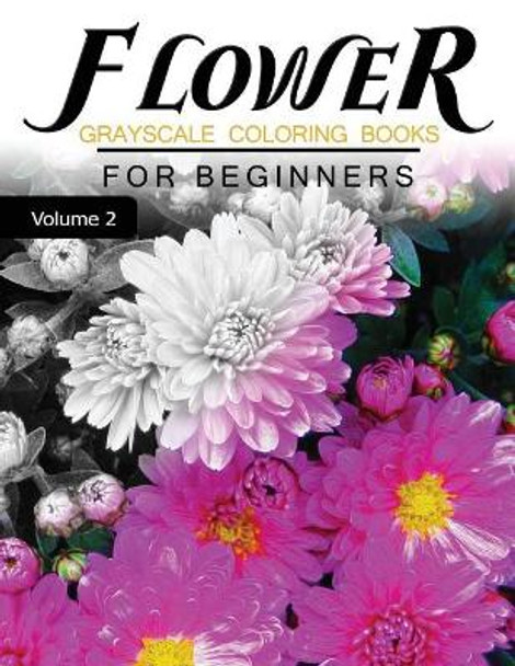 Flower GRAYSCALE Coloring Books for beginners Volume 2: Grayscale Photo Coloring Book for Grown Ups (Floral Fantasy Coloring) Grayscale Fantasy 9781537249032