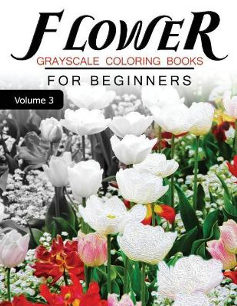 Flower GRAYSCALE Coloring Books for beginners Volume 3: Grayscale Photo Coloring Book for Grown Ups (Floral Fantasy Coloring) Grayscale Fantasy 9781537249056