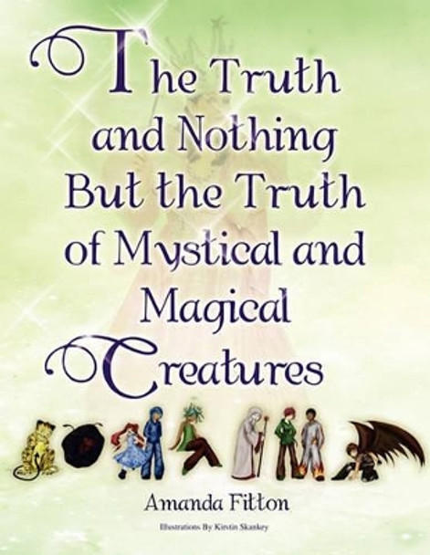 The Truth and Nothing But the Truth of Mystical and Magical Creatures Amanda Fitton 9781453586044