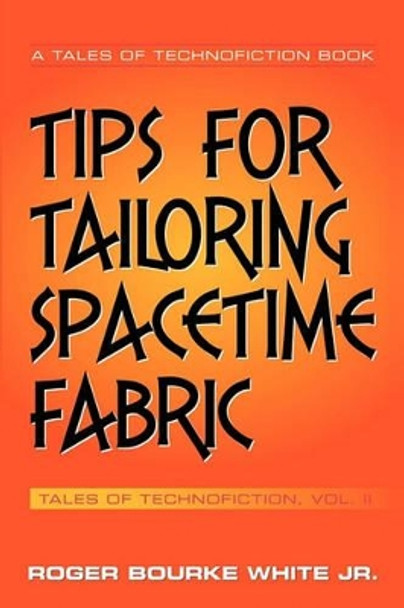 Tips for Tailoring Spacetime Fabric: Tales of Technofiction Volume Two Roger Bourke White Jr. 9781449040185