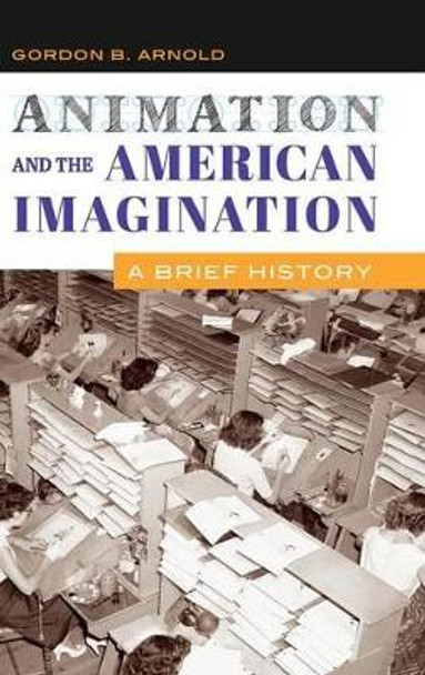 Animation and the American Imagination: A Brief History Gordon B. Arnold 9781440833595