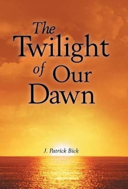 The Twilight of Our Dawn J Patrick Bick 9781458207487