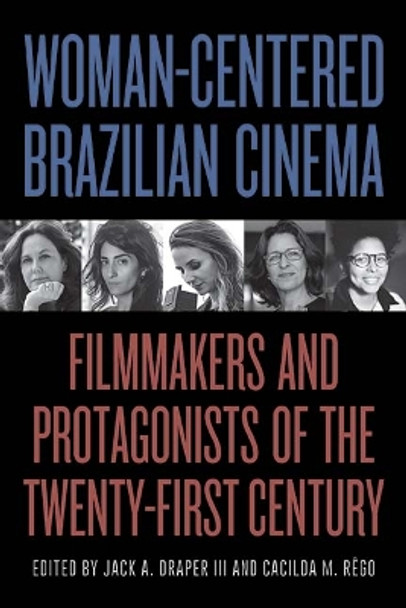 Woman-Centered Brazilian Cinema: Filmmakers and Protagonists of the Twenty-First Century Jack A. Draper 9781438490243