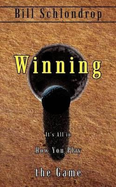 Winning: it's All in How You Play the Game: It's All in How You Play the Game Bill Schlondrop 9781410759733