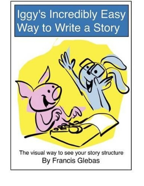 Iggy's Incredibly Easy Way to Write a Story: The visual way to see your story structure Francis Glebas 9781480251120