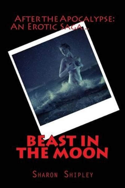 Beast In The Moon: After The Apocalypse: Survivors: An Erotic Saga Sharon a Shipley 9781478149248