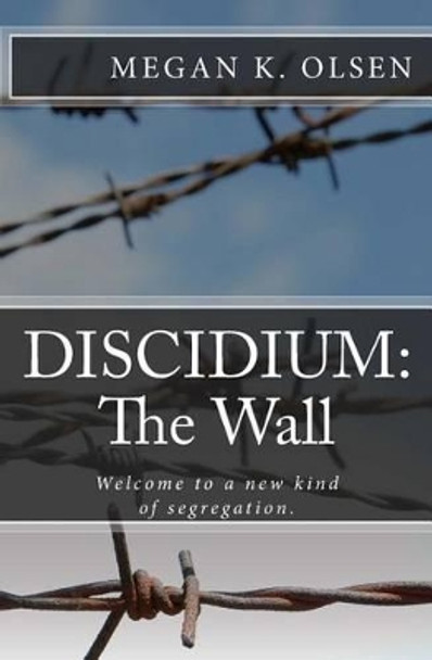Discidium: The Wall: Welcome to a new kind of segregation. Megan K Olsen 9781480279612